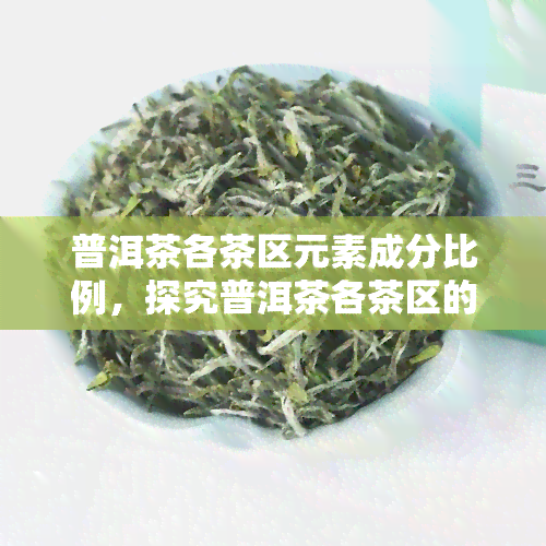 普洱茶各茶区元素成分比例，探究普洱茶各茶区的元素成分比例