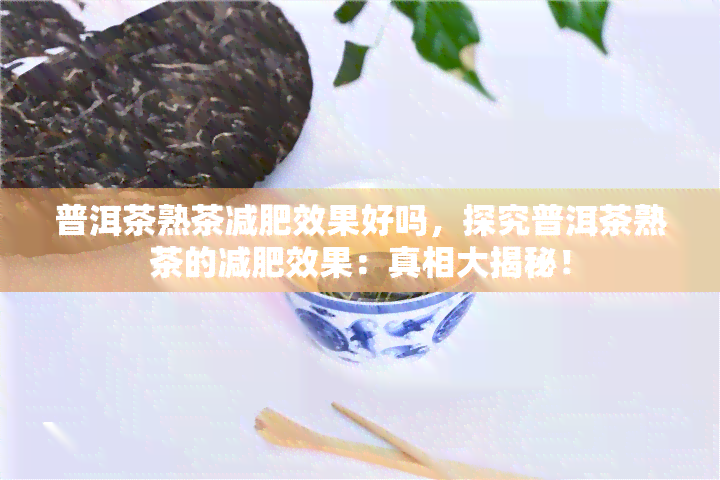 普洱茶熟茶减肥效果好吗，探究普洱茶熟茶的减肥效果：真相大揭秘！