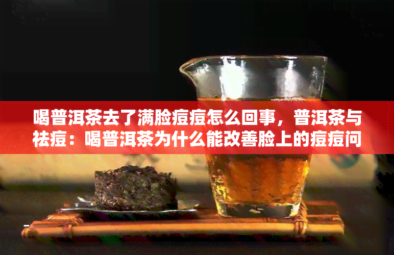 喝普洱茶去了满脸痘痘怎么回事，普洱茶与祛痘：喝普洱茶为什么能改善脸上的痘痘问题？