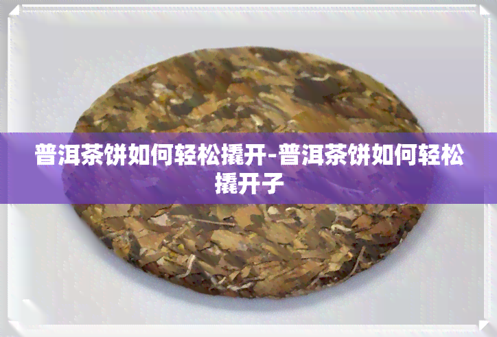 普洱茶饼如何轻松撬开-普洱茶饼如何轻松撬开子