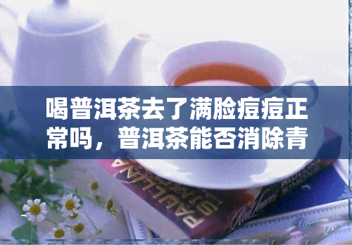 喝普洱茶去了满脸痘痘正常吗，普洱茶能否消除青春痘？喝普洱茶后满脸痘痘是否正常？