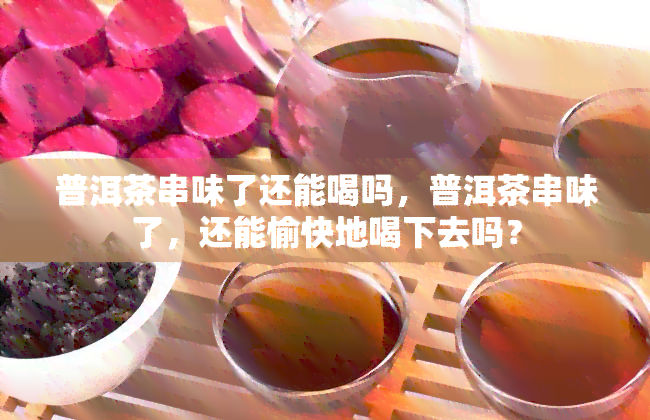 普洱茶串味了还能喝吗，普洱茶串味了，还能愉快地喝下去吗？