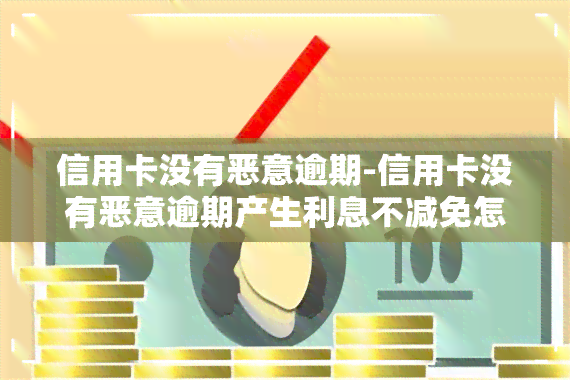 信用卡没有恶意逾期-信用卡没有恶意逾期产生利息不减免怎么投诉