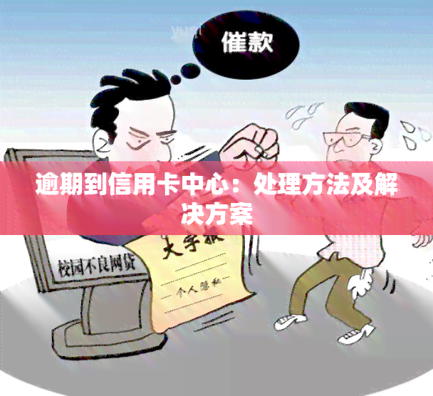 逾期到信用卡中心：处理方法及解决方案