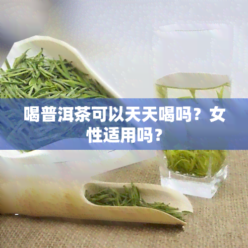 喝普洱茶可以天天喝吗？女性适用吗？