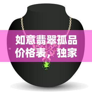 如意翡翠孤品价格表，独家揭秘：如意翡翠孤品价格表，一为快！