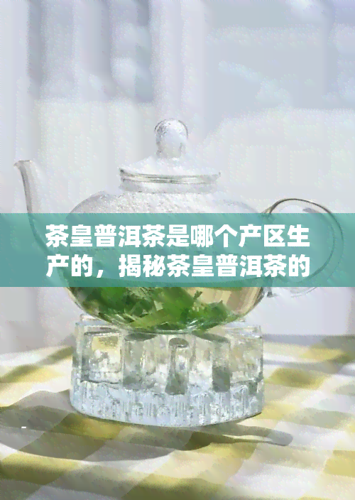 茶皇普洱茶是哪个产区生产的，揭秘茶皇普洱茶的产地，你知道吗？