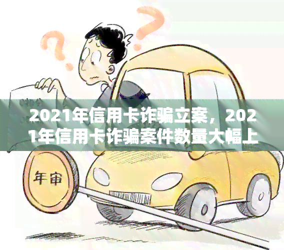 2021年信用卡诈骗立案，2021年信用卡诈骗案件数量大幅上升，警方加强打击力度