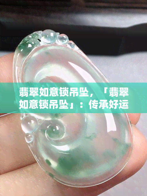 翡翠如意锁吊坠，「翡翠如意锁吊坠」：传承好运的绿色珠宝