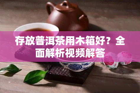 存放普洱茶用木箱好？全面解析视频解答