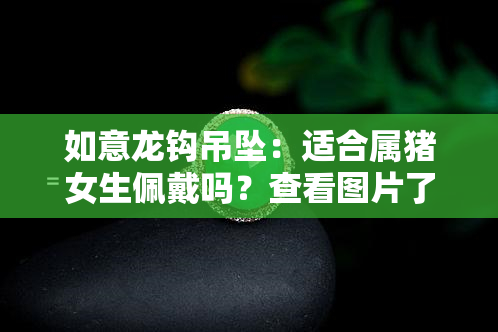 如意龙钩吊坠：适合属猪女生佩戴吗？查看图片了解详情