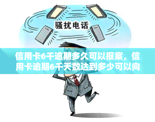 信用卡6千逾期多久可以报案，信用卡逾期6千天数达到多少可以向警方报案？