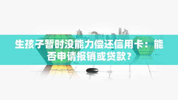 生孩子暂时没能力偿还信用卡：能否申请报销或贷款？