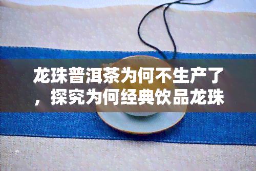 龙珠普洱茶为何不生产了，探究为何经典饮品龙珠普洱茶不再生产