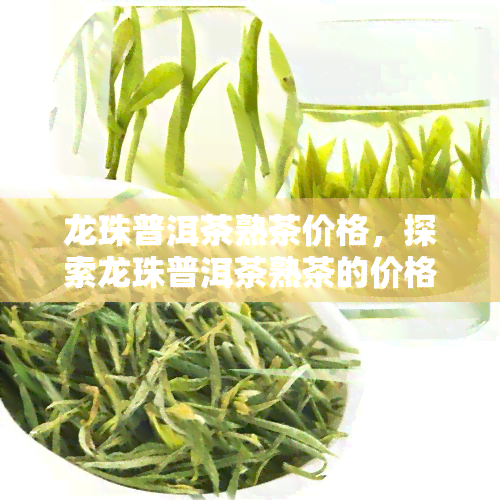 龙珠普洱茶熟茶价格，探索龙珠普洱茶熟茶的价格：一份全面的指南