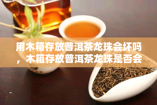 用木箱存放普洱茶龙珠会坏吗，木箱存放普洱茶龙珠是否会导致损坏？