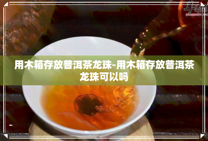 用木箱存放普洱茶龙珠-用木箱存放普洱茶龙珠可以吗