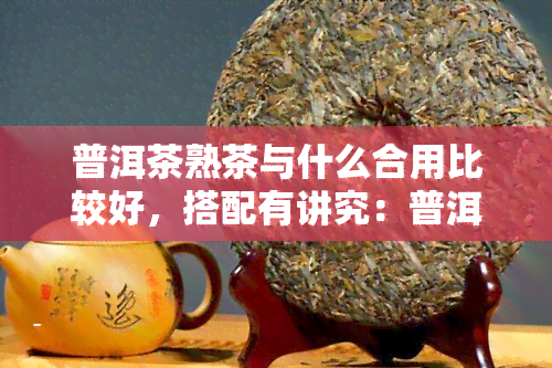 普洱茶熟茶与什么合用比较好，搭配有讲究：普洱茶熟茶的伴侣是什么？