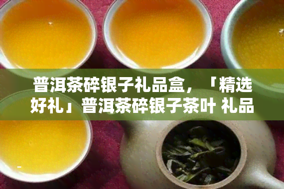 普洱茶碎银子礼品盒，「精选好礼」普洱茶碎银子茶叶 礼品盒装 品质保证 敬请品尝