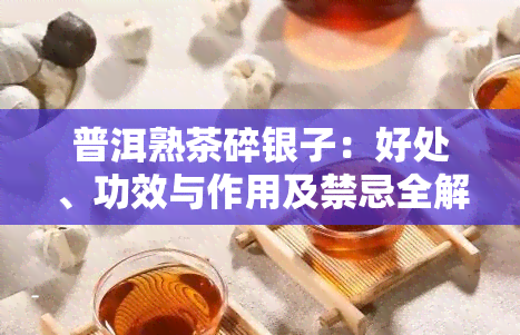 普洱熟茶碎银子：好处、功效与作用及禁忌全解析