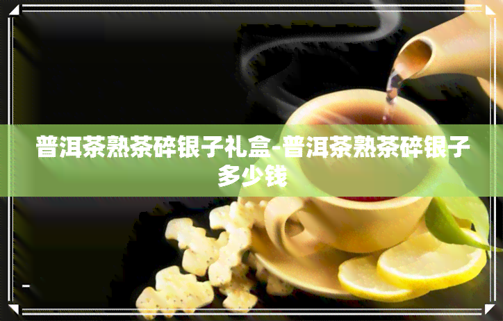 普洱茶熟茶碎银子礼盒-普洱茶熟茶碎银子多少钱