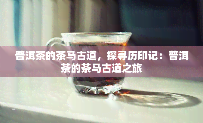 普洱茶的茶马古道，探寻历印记：普洱茶的茶马古道之旅