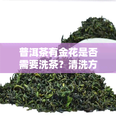 普洱茶有金花是否需要洗茶？清洗方法是什么？