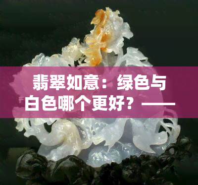 翡翠如意：绿色与白色哪个更好？——全面解析