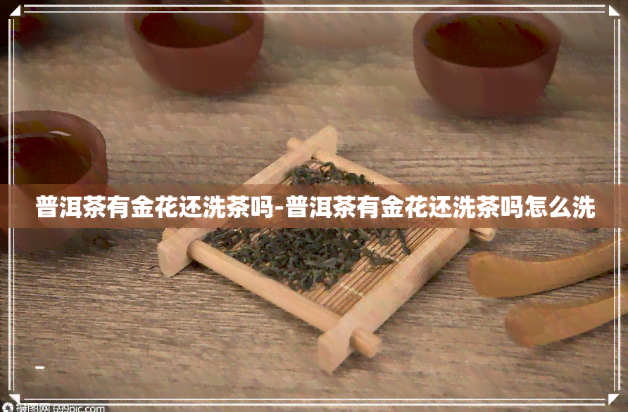 普洱茶有金花还洗茶吗-普洱茶有金花还洗茶吗怎么洗