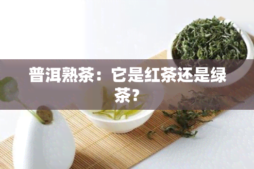 普洱熟茶：它是红茶还是绿茶？