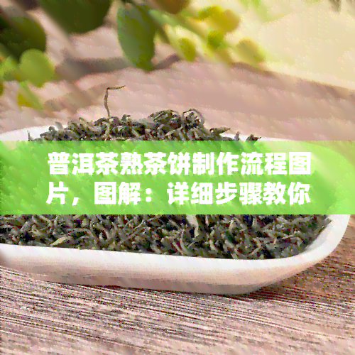 普洱茶熟茶饼制作流程图片，图解：详细步骤教你制作美味的普洱茶熟茶饼