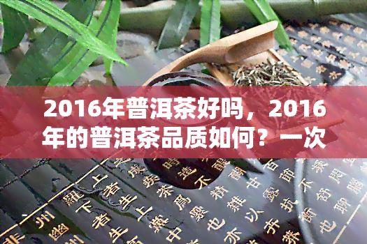 2016年普洱茶好吗，2016年的普洱茶品质如何？一次全面的评测与解析