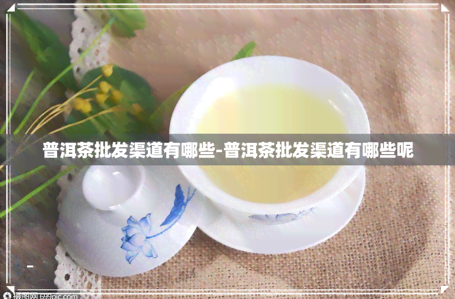 普洱茶批发渠道有哪些-普洱茶批发渠道有哪些呢