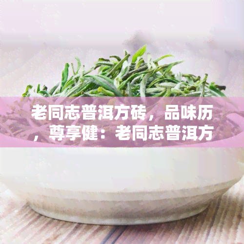 老同志普洱方砖，品味历，尊享健：老同志普洱方砖茶的独特魅力