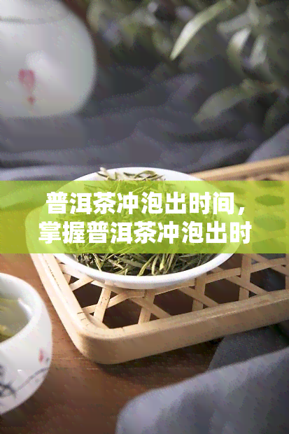 普洱茶冲泡出时间，掌握普洱茶冲泡出时间，品味口感