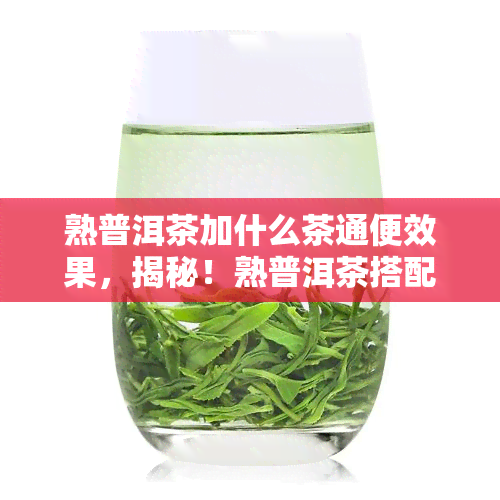 熟普洱茶加什么茶通便效果，揭秘！熟普洱茶搭配哪种茶叶，能有效改善便秘问题？