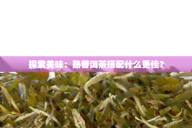 探索美味：熟普洱茶搭配什么更佳？