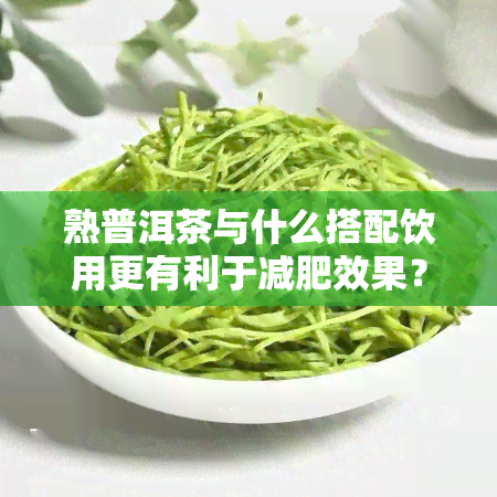 熟普洱茶与什么搭配饮用更有利于减肥效果？