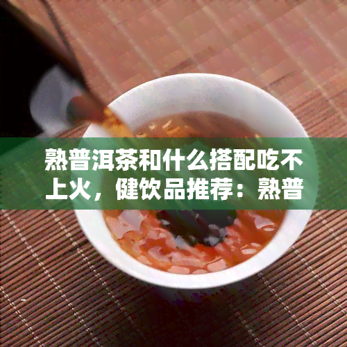 熟普洱茶和什么搭配吃不上火，健饮品推荐：熟普洱茶与哪些食物搭配，不上火又美味？