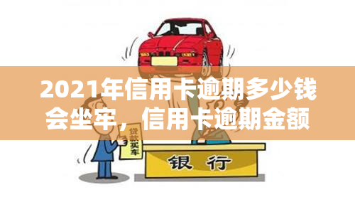 2021年信用卡逾期多少钱会坐牢，信用卡逾期金额达到多少会被判刑？2021年最新规定解析