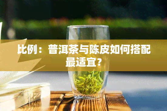 比例：普洱茶与陈皮如何搭配最适宜？