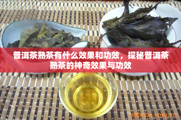 普洱茶熟茶有什么效果和功效，探秘普洱茶熟茶的神奇效果与功效