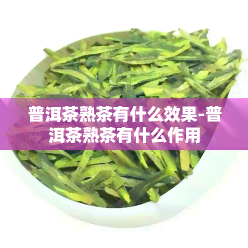 普洱茶熟茶有什么效果-普洱茶熟茶有什么作用