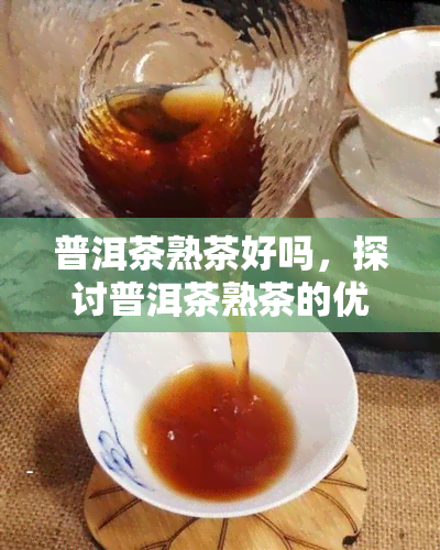 普洱茶熟茶好吗，探讨普洱茶熟茶的优缺点，它真的好吗？