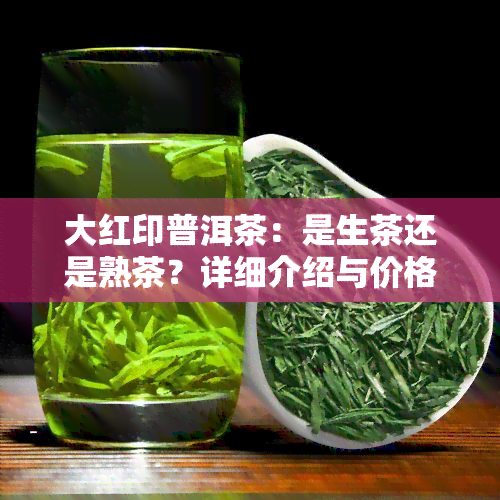 大红印普洱茶：是生茶还是熟茶？详细介绍与价格