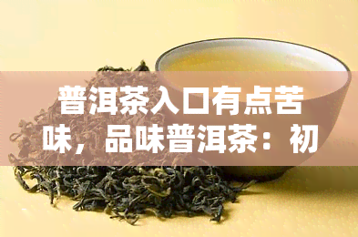 普洱茶入口有点苦味，品味普洱茶：初尝的苦涩中隐藏的醇香与韵味