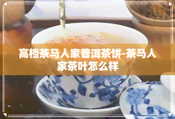 高档茶马人家普洱茶饼-茶马人家茶叶怎么样