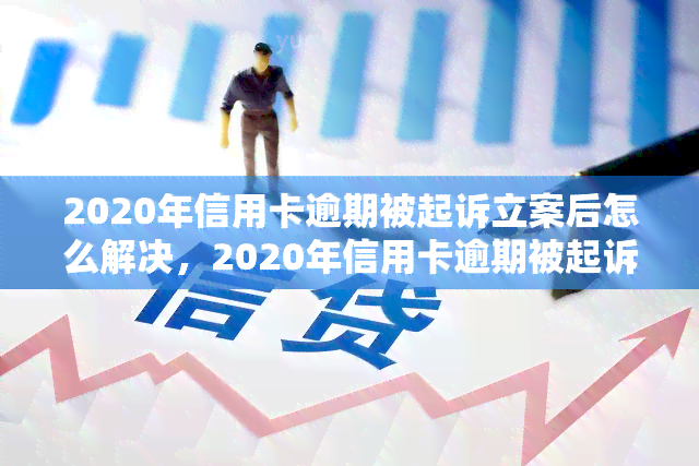 2020年信用卡逾期被起诉立案后怎么解决，2020年信用卡逾期被起诉立案后，如何解决问题？