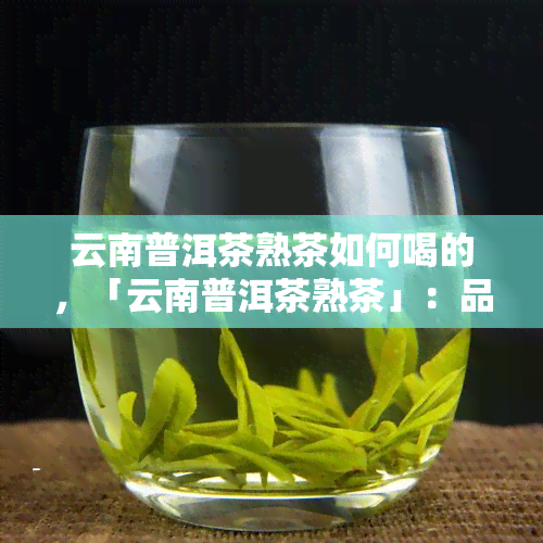 云南普洱茶熟茶如何喝的，「云南普洱茶熟茶」：品味古韵，享受健！