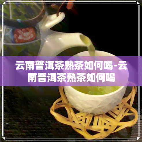 云南普洱茶熟茶如何喝-云南普洱茶熟茶如何喝